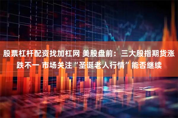 股票杠杆配资找加杠网 美股盘前：三大股指期货涨跌不一 市场关注“圣诞老人行情”能否继续