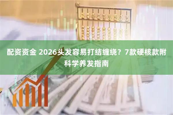 配资资金 2026头发容易打结缠绕？7款硬核款附科学养发指南