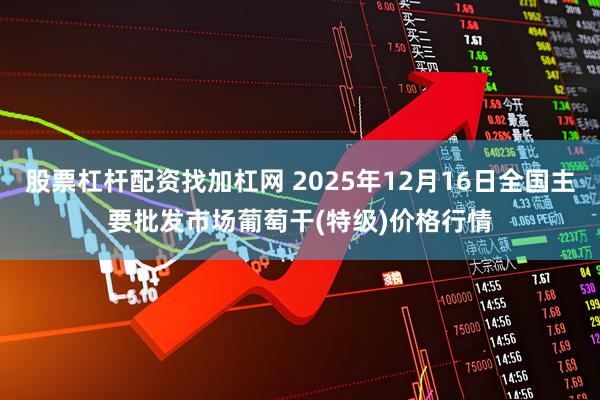 股票杠杆配资找加杠网 2025年12月16日全国主要批发市场葡萄干(特级)价格行情