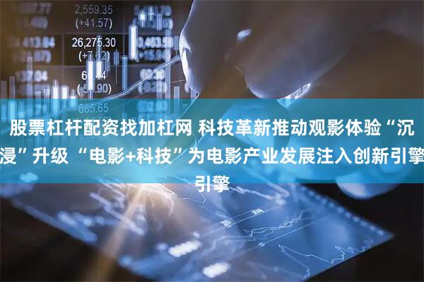 股票杠杆配资找加杠网 科技革新推动观影体验“沉浸”升级 “电影+科技”为电影产业发展注入创新引擎