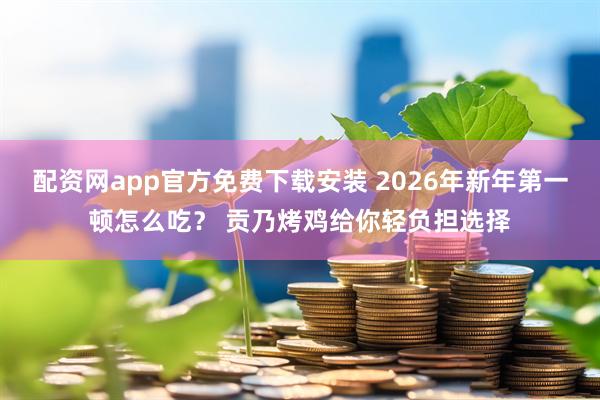 配资网app官方免费下载安装 2026年新年第一顿怎么吃？ 贡乃烤鸡给你轻负担选择