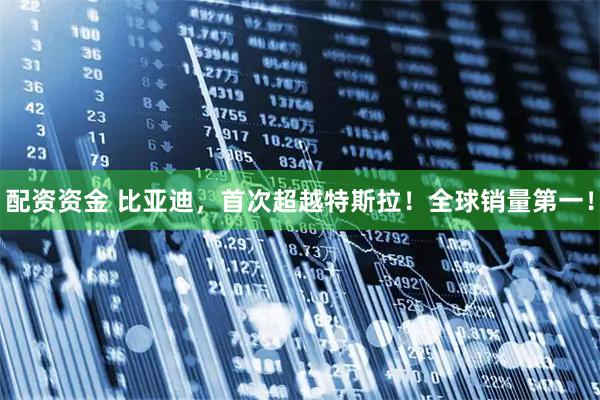 配资资金 比亚迪，首次超越特斯拉！全球销量第一！