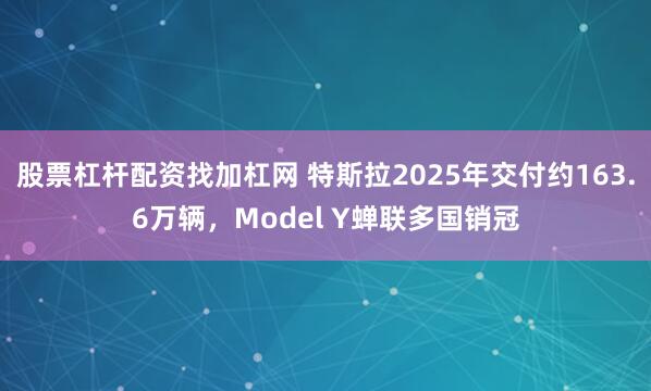 股票杠杆配资找加杠网 特斯拉2025年交付约163.6万辆，Model Y蝉联多国销冠