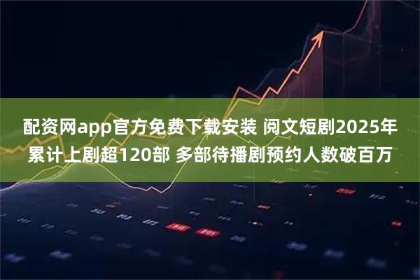 配资网app官方免费下载安装 阅文短剧2025年累计上剧超120部 多部待播剧预约人数破百万
