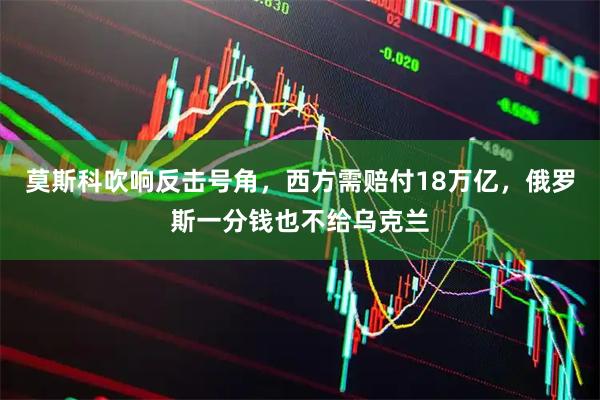 莫斯科吹响反击号角，西方需赔付18万亿，俄罗斯一分钱也不给乌克兰